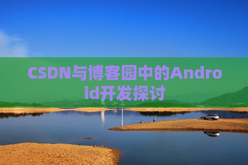 CSDN与博客园中的Android开发探讨
